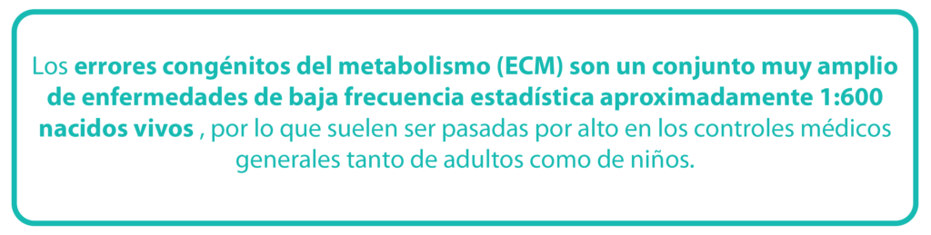 Los errores congénitos del metabolismo (ECM) son un conjunto muy amplio de enfermedades de baja frecuencia estadística, aproximadamente 1:600 nacidos vivos, por lo que suelen ser pasadas por alto en los controles medicos generales tanto de adultos como de niños.